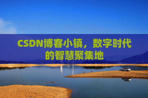CSDN博客小镇，数字时代的智慧聚集地
